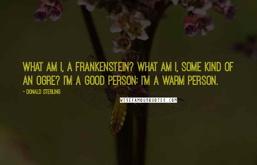 Donald Sterling quotes: What am I, a Frankenstein? What am I, some kind of an ogre? I'm a good person; I'm a warm person.