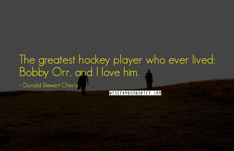 Donald Stewart Cherry quotes: The greatest hockey player who ever lived: Bobby Orr, and I love him.