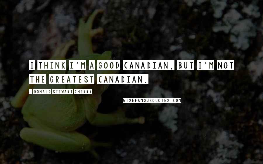 Donald Stewart Cherry quotes: I think I'm a good Canadian, but I'm not the greatest Canadian.