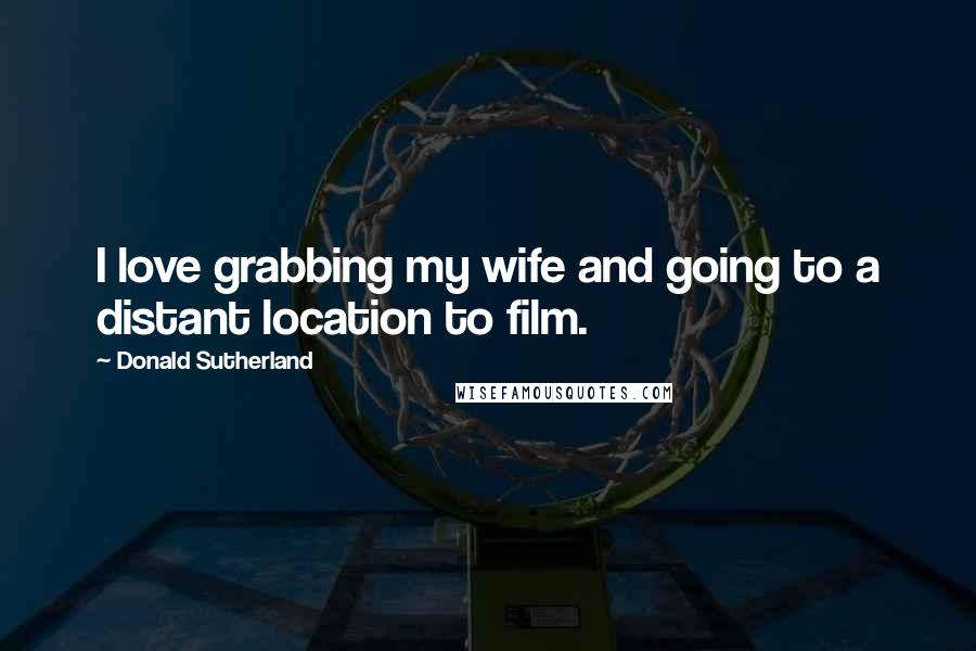Donald Sutherland quotes: I love grabbing my wife and going to a distant location to film.