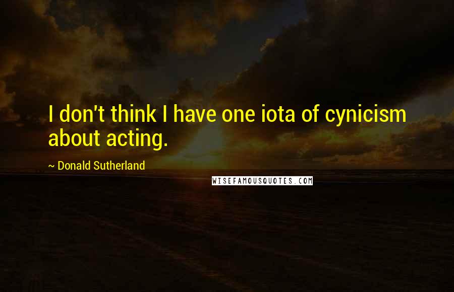 Donald Sutherland quotes: I don't think I have one iota of cynicism about acting.