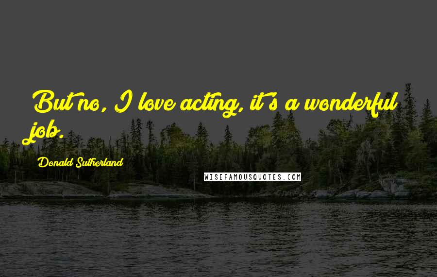 Donald Sutherland quotes: But no, I love acting, it's a wonderful job.