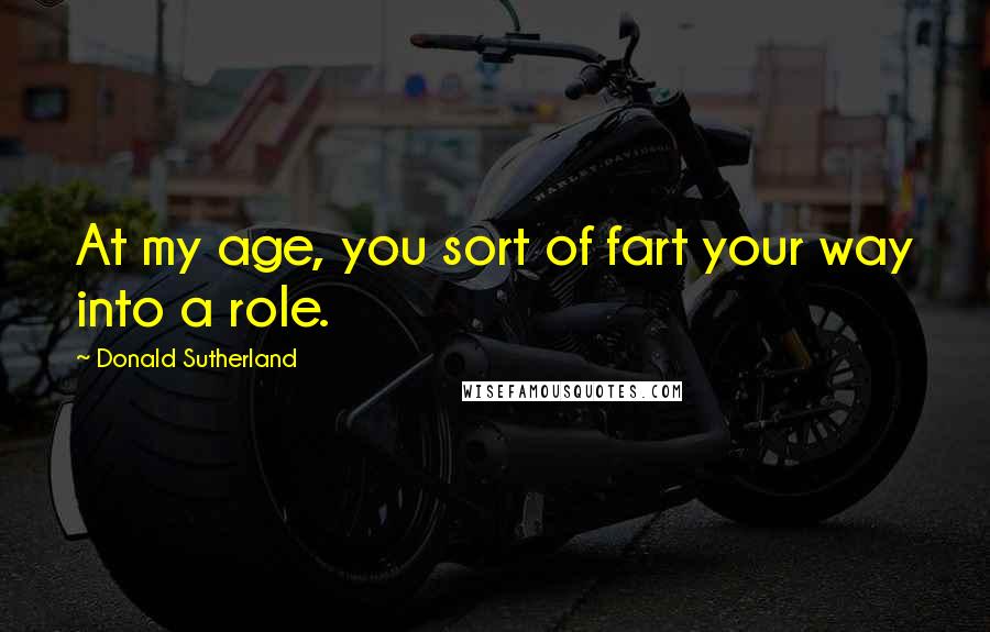 Donald Sutherland quotes: At my age, you sort of fart your way into a role.