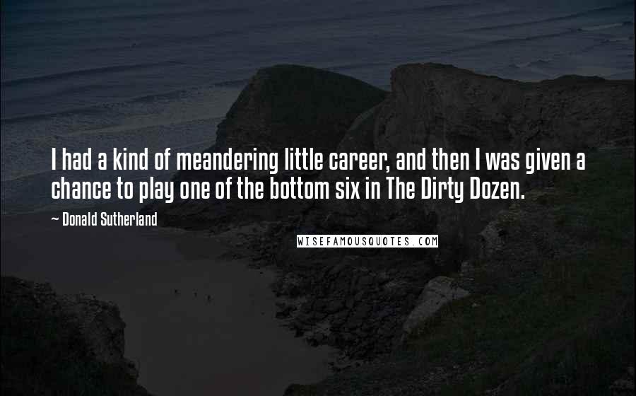 Donald Sutherland quotes: I had a kind of meandering little career, and then I was given a chance to play one of the bottom six in The Dirty Dozen. Donald Sutherland quotes: I had a kind of meandering little career, and then I was given a chance to play one of the bottom six in The Dirty Dozen.