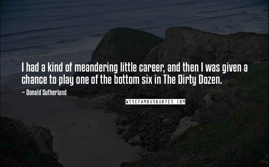 Donald Sutherland quotes: I had a kind of meandering little career, and then I was given a chance to play one of the bottom six in The Dirty Dozen.