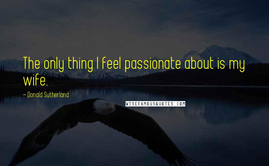 Donald Sutherland quotes: The only thing I feel passionate about is my wife.