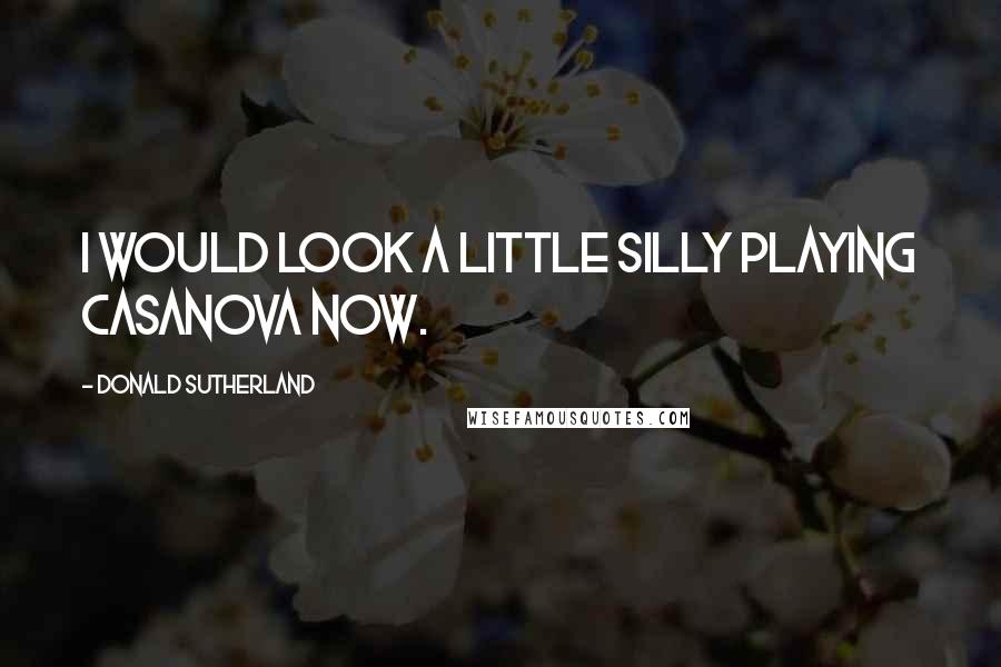 Donald Sutherland quotes: I would look a little silly playing Casanova now.