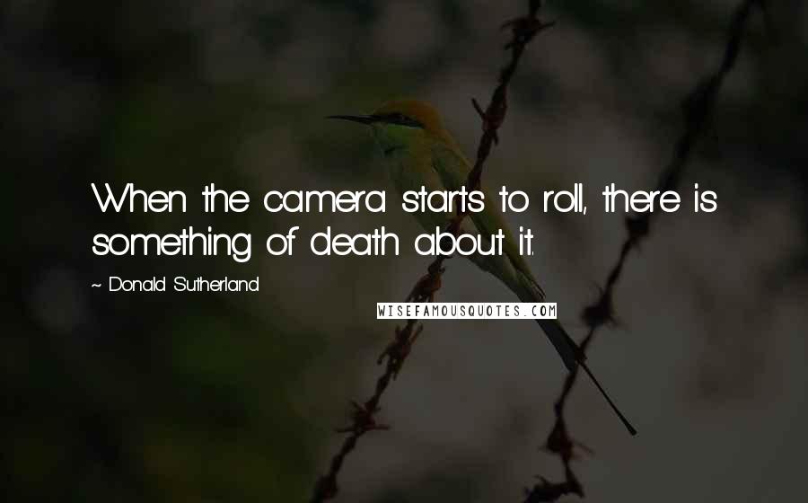 Donald Sutherland quotes: When the camera starts to roll, there is something of death about it.