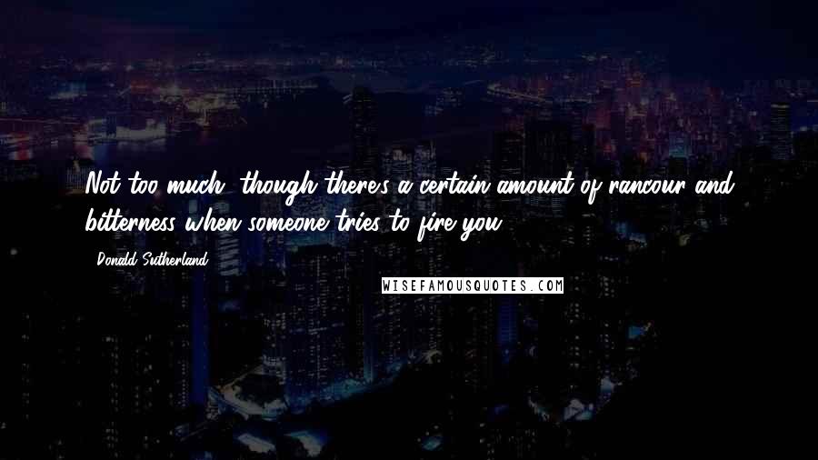 Donald Sutherland quotes: Not too much, though there's a certain amount of rancour and bitterness when someone tries to fire you. Donald Sutherland quotes: Not too much, though there's a certain amount of rancour and bitterness when someone tries to fire you.