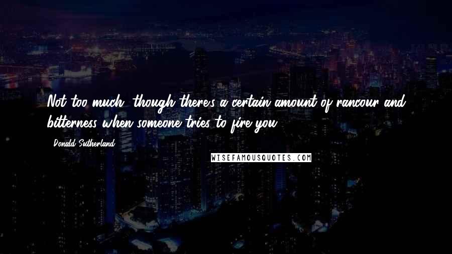 Donald Sutherland quotes: Not too much, though there's a certain amount of rancour and bitterness when someone tries to fire you.