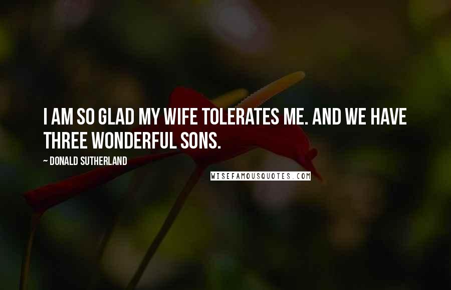 Donald Sutherland quotes: I am so glad my wife tolerates me. And we have three wonderful sons.