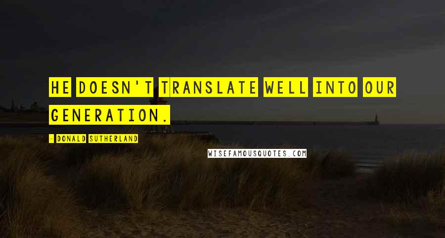 Donald Sutherland quotes: He doesn't translate well into our generation.