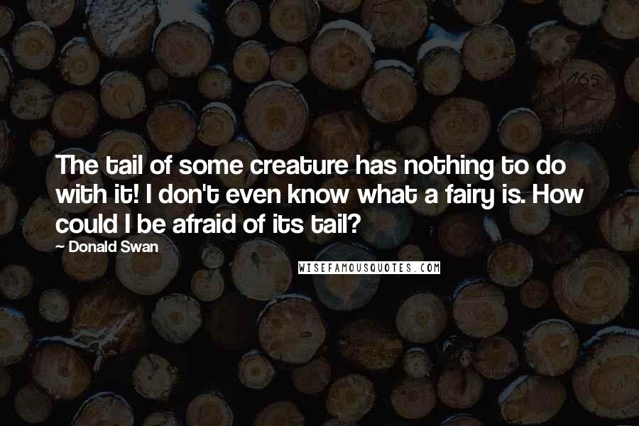 Donald Swan quotes: The tail of some creature has nothing to do with it! I don't even know what a fairy is. How could I be afraid of its tail?