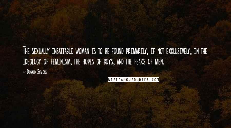 Donald Symons quotes: The sexually insatiable woman is to be found primarily, if not exclusively, in the ideology of feminism, the hopes of boys, and the fears of men.