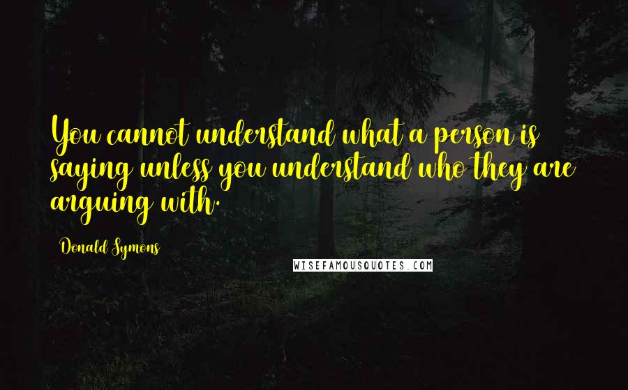 Donald Symons quotes: You cannot understand what a person is saying unless you understand who they are arguing with.