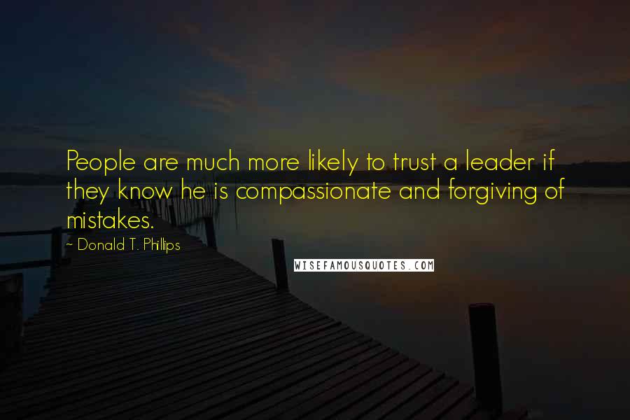 Donald T. Phillips quotes: People are much more likely to trust a leader if they know he is compassionate and forgiving of mistakes.