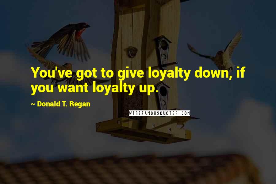 Donald T. Regan quotes: You've got to give loyalty down, if you want loyalty up.