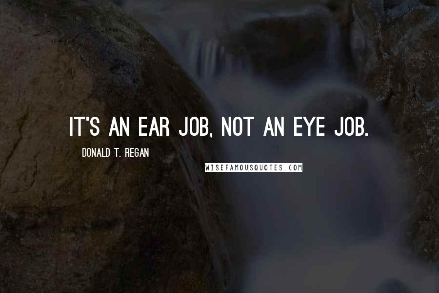 Donald T. Regan quotes: It's an ear job, not an eye job.