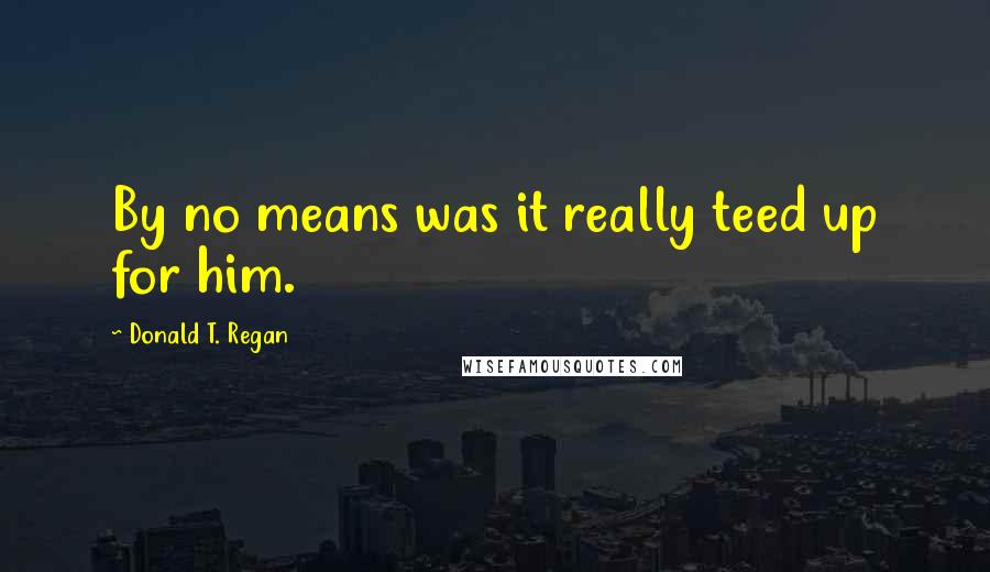 Donald T. Regan quotes: By no means was it really teed up for him.