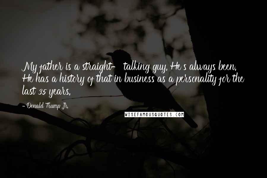 Donald Trump Jr. quotes: My father is a straight- talking guy. He's always been. He has a history of that in business as a personality for the last 35 years.