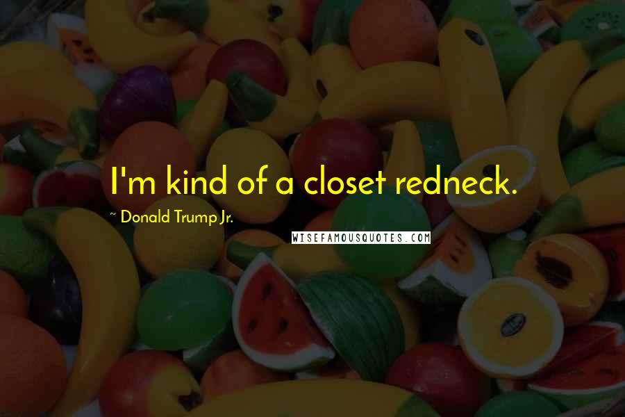 Donald Trump Jr. quotes: I'm kind of a closet redneck.