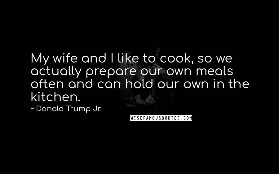 Donald Trump Jr. quotes: My wife and I like to cook, so we actually prepare our own meals often and can hold our own in the kitchen.