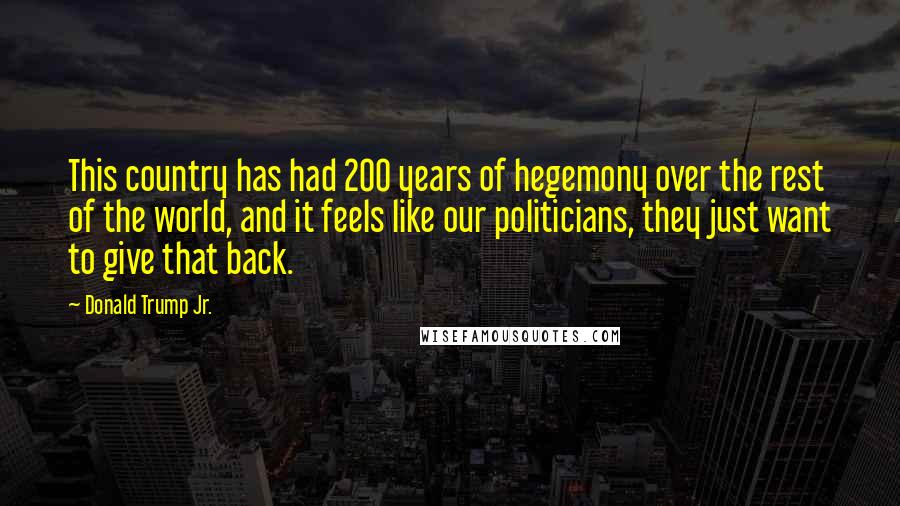 Donald Trump Jr. quotes: This country has had 200 years of hegemony over the rest of the world, and it feels like our politicians, they just want to give that back.