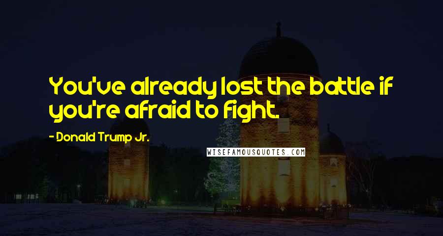 Donald Trump Jr. quotes: You've already lost the battle if you're afraid to fight.