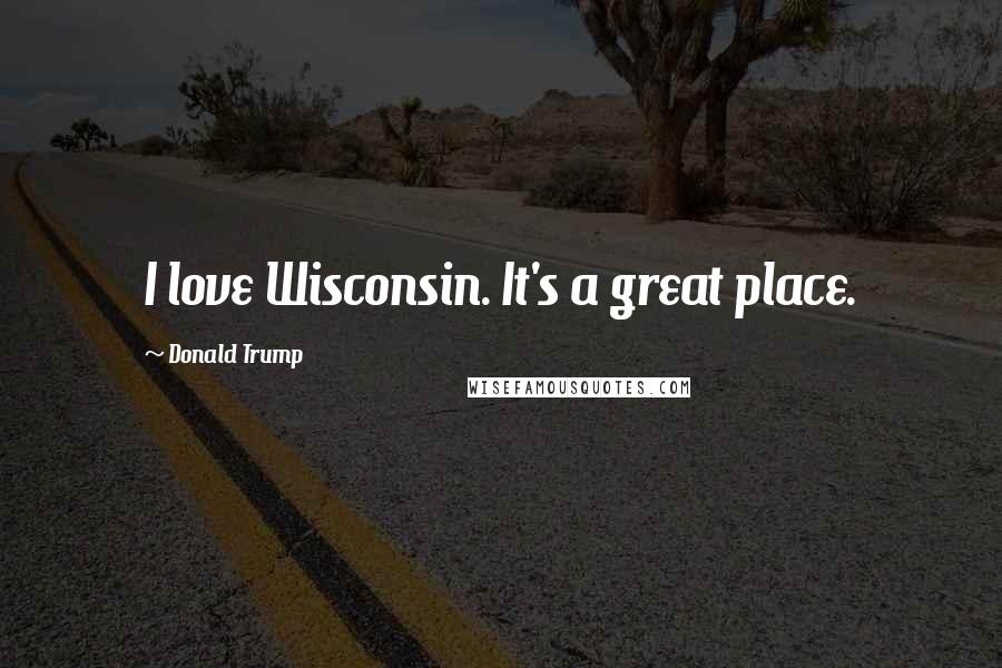 Donald Trump quotes: I love Wisconsin. It's a great place.