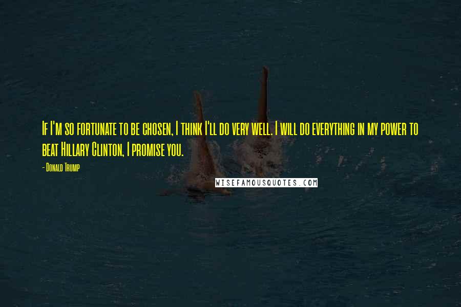 Donald Trump quotes: If I'm so fortunate to be chosen, I think I'll do very well. I will do everything in my power to beat Hillary Clinton, I promise you. Donald Trump quotes: If I'm so fortunate to be chosen, I think I'll do very well. I will do everything in my power to beat Hillary Clinton, I promise you.