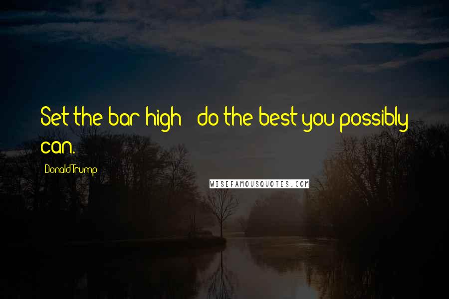 Donald Trump quotes: Set the bar high - do the best you possibly can.