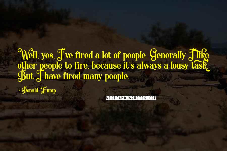 Donald Trump quotes: Well, yes, I've fired a lot of people. Generally I like other people to fire, because it's always a lousy task. But I have fired many people. Donald Trump quotes: Well, yes, I've fired a lot of people. Generally I like other people to fire, because it's always a lousy task. But I have fired many people.