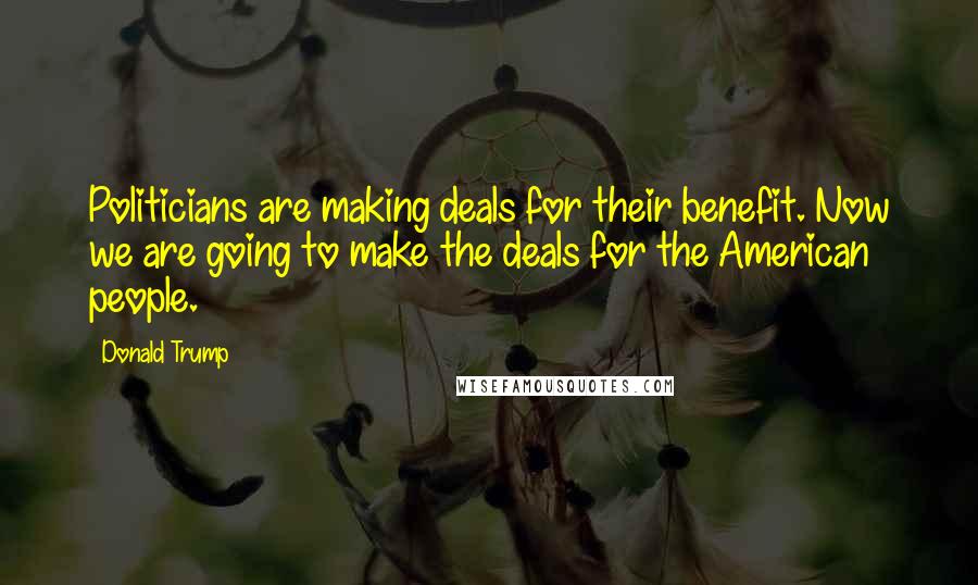 Donald Trump quotes: Politicians are making deals for their benefit. Now we are going to make the deals for the American people.