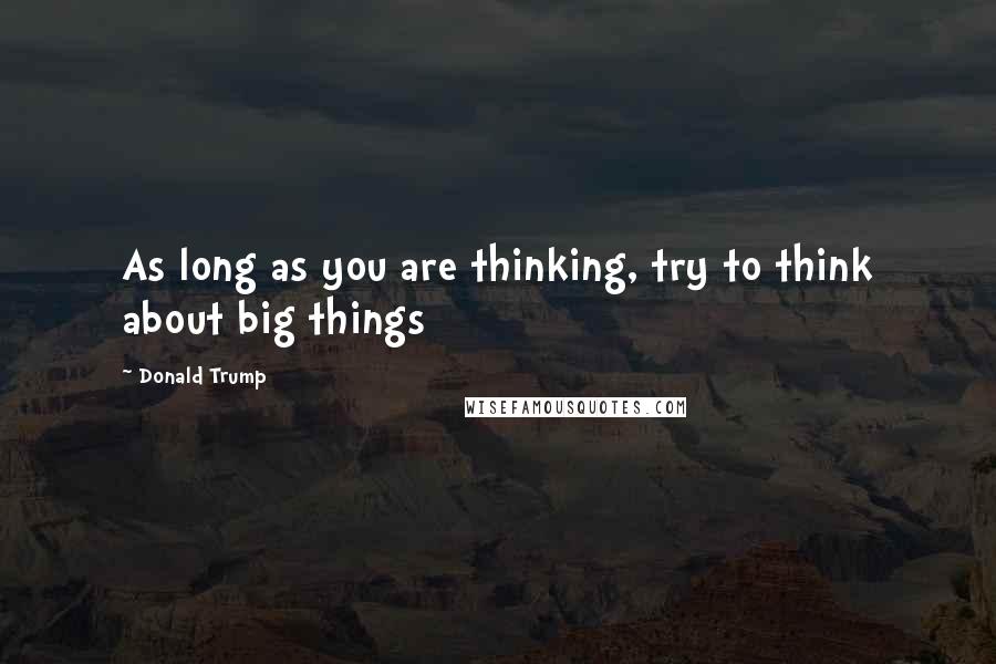 Donald Trump quotes: As long as you are thinking, try to think about big things