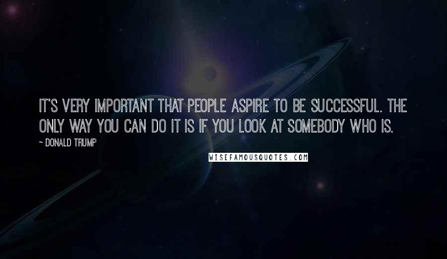 Donald Trump quotes: It's very important that people aspire to be successful. The only way you can do it is if you look at somebody who is. Donald Trump quotes: It's very important that people aspire to be successful. The only way you can do it is if you look at somebody who is.
