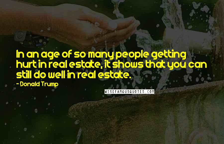 Donald Trump quotes: In an age of so many people getting hurt in real estate, it shows that you can still do well in real estate.