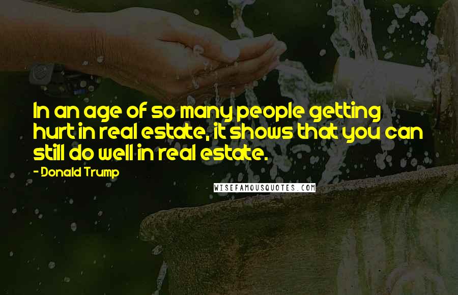 Donald Trump quotes: In an age of so many people getting hurt in real estate, it shows that you can still do well in real estate. Donald Trump quotes: In an age of so many people getting hurt in real estate, it shows that you can still do well in real estate.