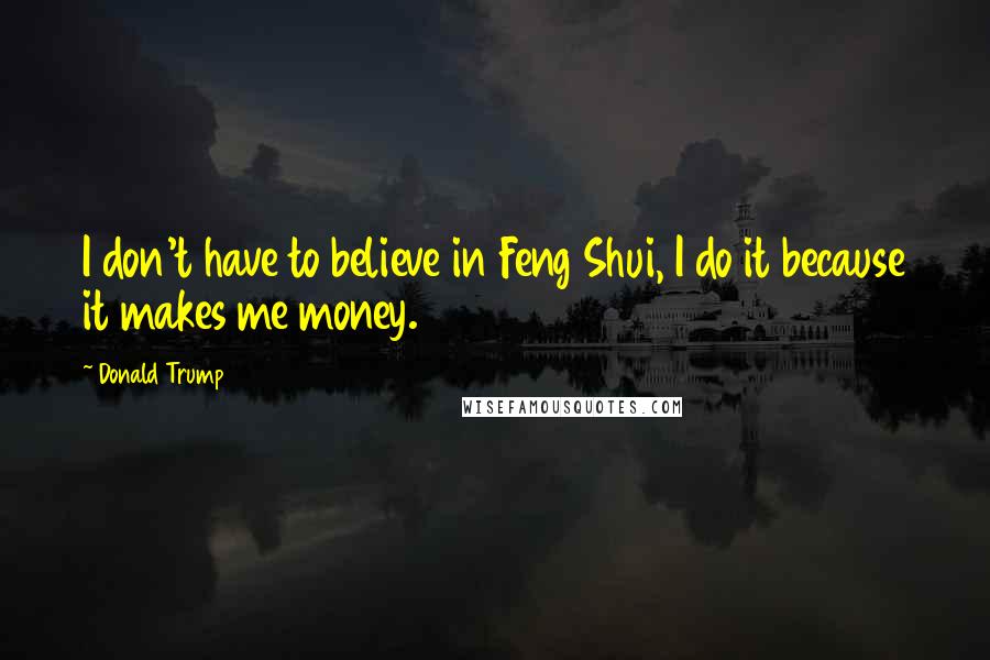 Donald Trump quotes: I don't have to believe in Feng Shui, I do it because it makes me money.