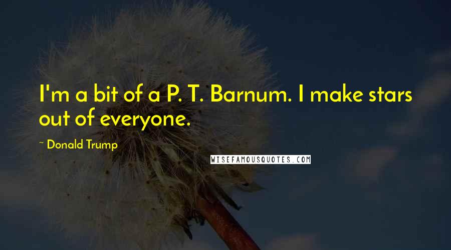 Donald Trump quotes: I'm a bit of a P. T. Barnum. I make stars out of everyone.