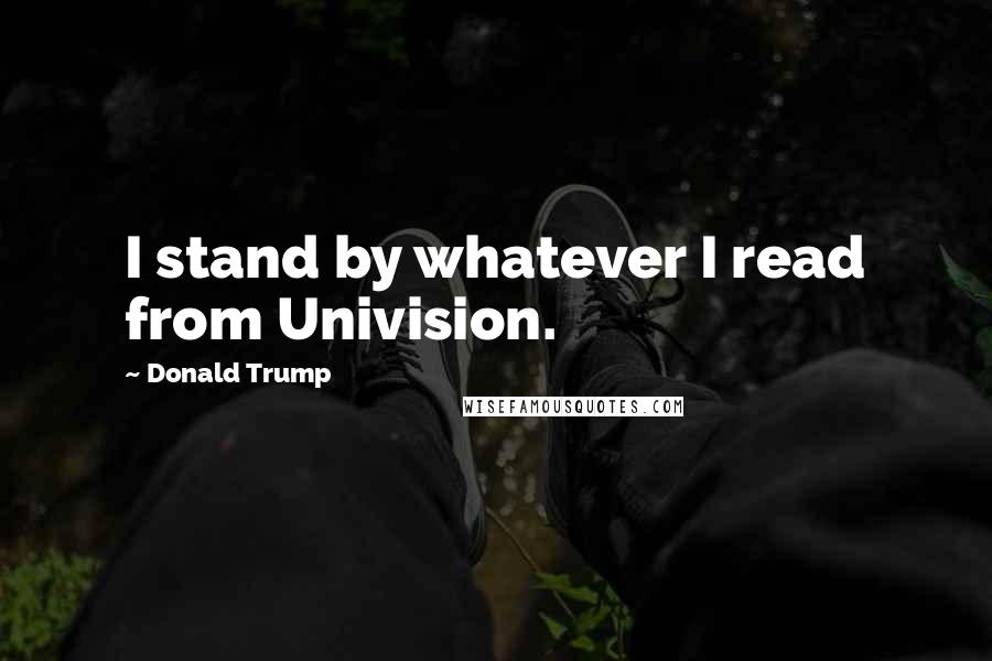 Donald Trump quotes: I stand by whatever I read from Univision.