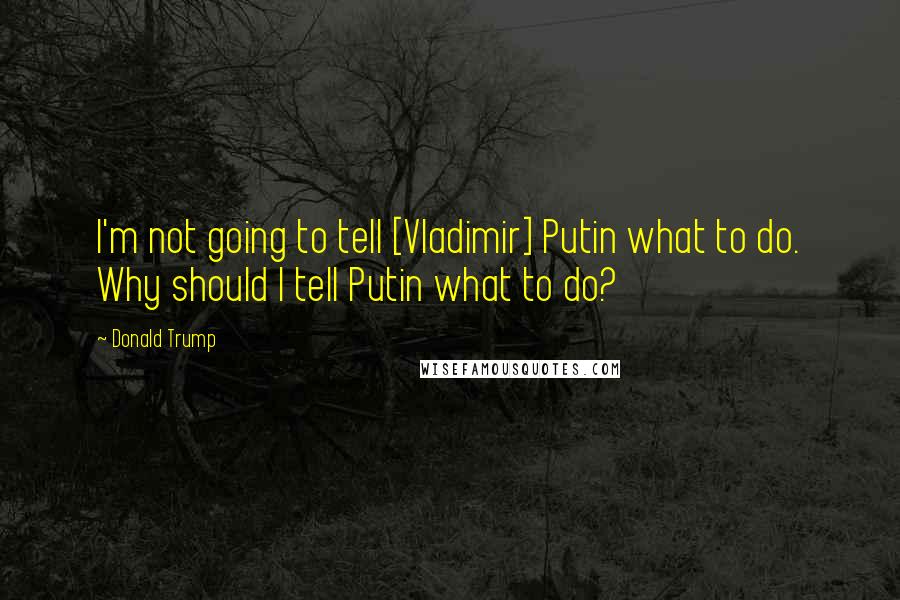 Donald Trump quotes: I'm not going to tell [Vladimir] Putin what to do. Why should I tell Putin what to do?