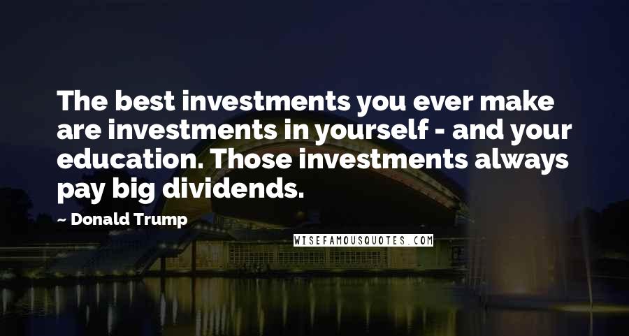 Donald Trump quotes: The best investments you ever make are investments in yourself - and your education. Those investments always pay big dividends.