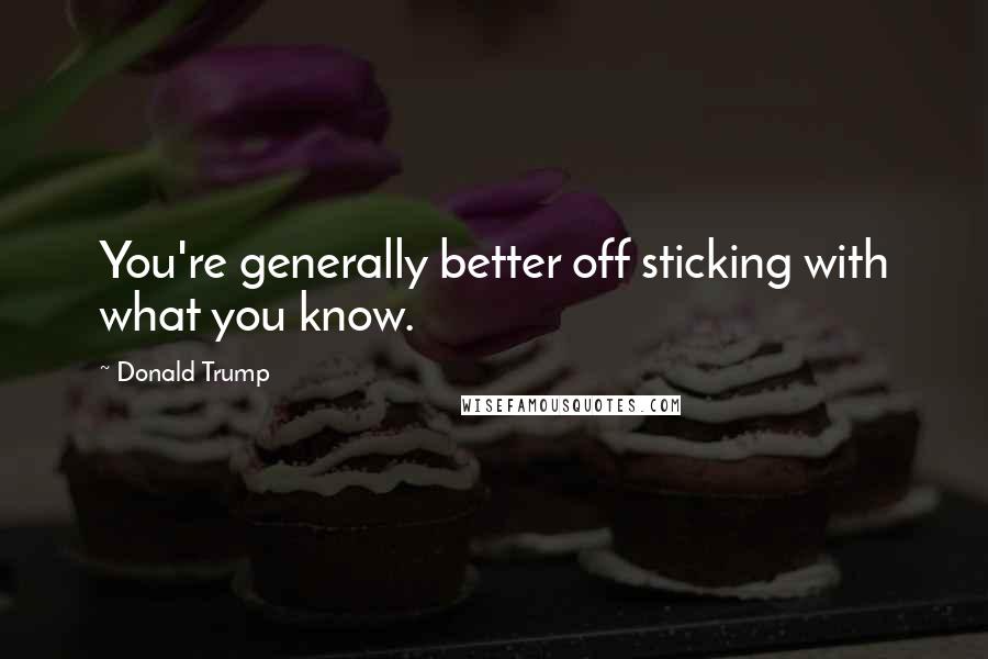 Donald Trump quotes: You're generally better off sticking with what you know.