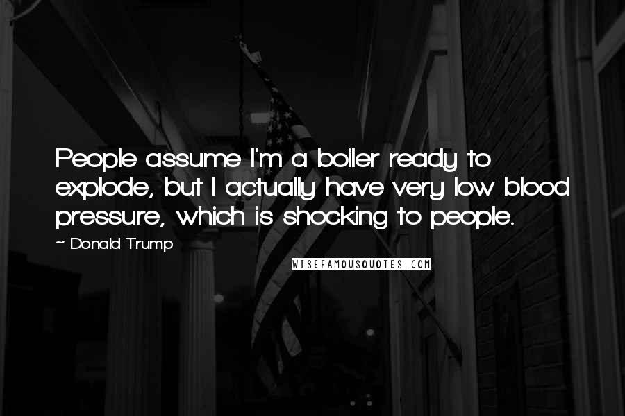 Donald Trump quotes: People assume I'm a boiler ready to explode, but I actually have very low blood pressure, which is shocking to people.