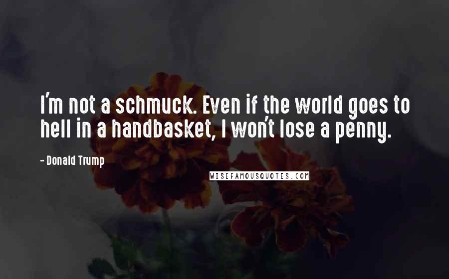 Donald Trump quotes: I'm not a schmuck. Even if the world goes to hell in a handbasket, I won't lose a penny.