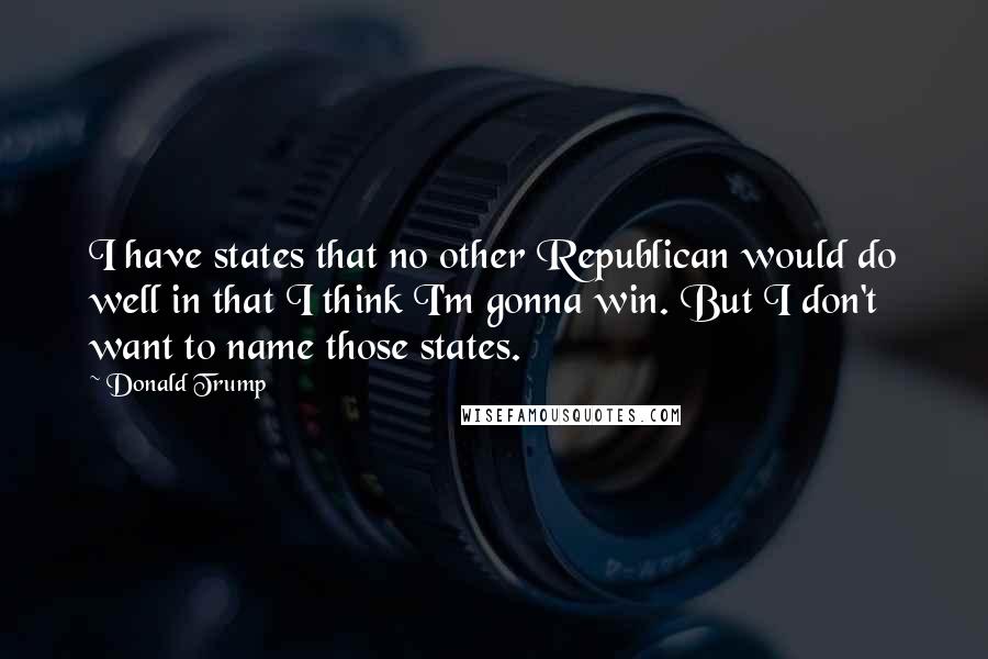 Donald Trump quotes: I have states that no other Republican would do well in that I think I'm gonna win. But I don't want to name those states. Donald Trump quotes: I have states that no other Republican would do well in that I think I'm gonna win. But I don't want to name those states.