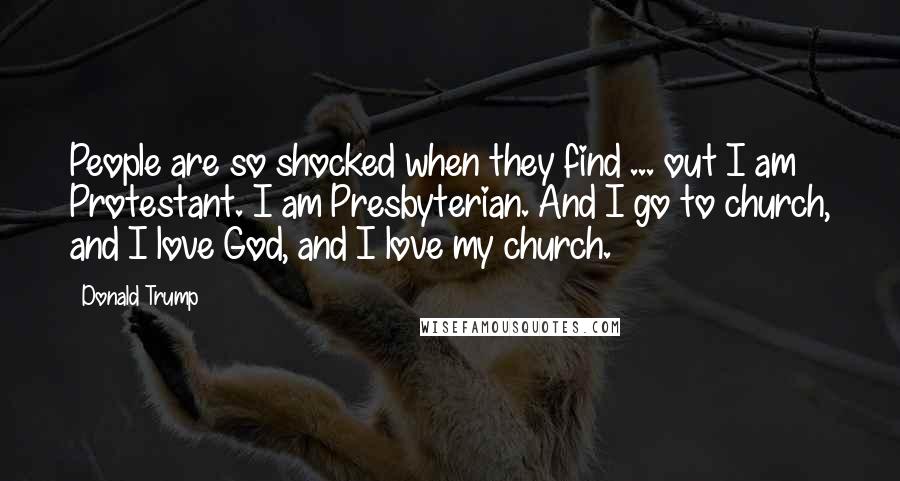 Donald Trump quotes: People are so shocked when they find ... out I am Protestant. I am Presbyterian. And I go to church, and I love God, and I love my church. Donald Trump quotes: People are so shocked when they find ... out I am Protestant. I am Presbyterian. And I go to church, and I love God, and I love my church.