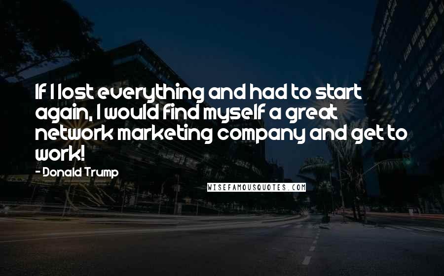 Donald Trump quotes: If I lost everything and had to start again, I would find myself a great network marketing company and get to work!