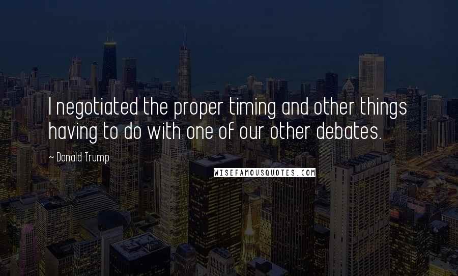 Donald Trump quotes: I negotiated the proper timing and other things having to do with one of our other debates.