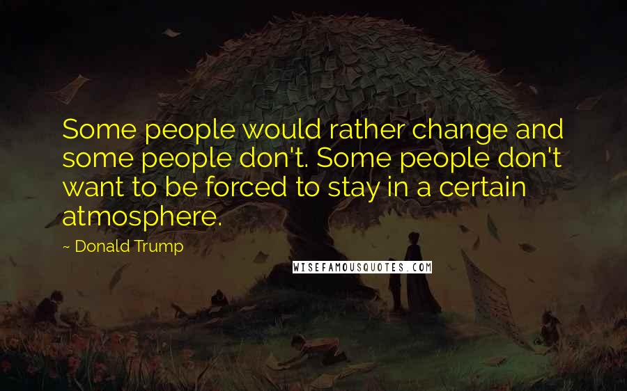 Donald Trump quotes: Some people would rather change and some people don't. Some people don't want to be forced to stay in a certain atmosphere.